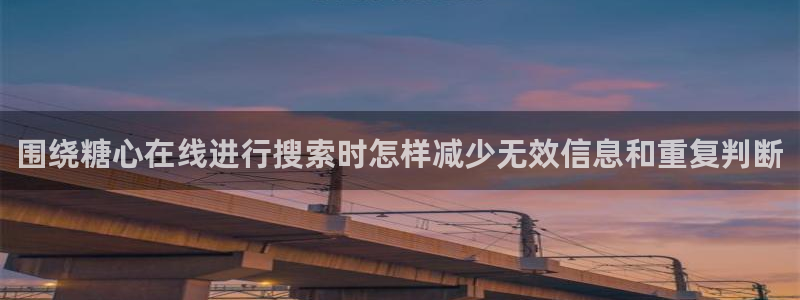 糖心官方平台：围绕糖心在线进行搜索时怎样减少无效信息和重复判断