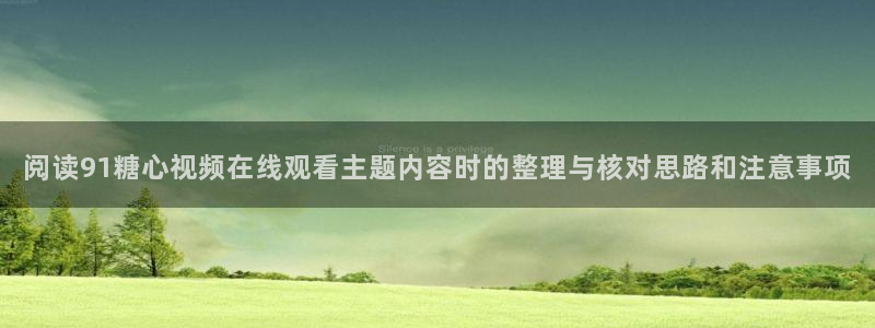 糖心vlog破解免费版：阅读91糖心视频在线观看主题内容时的整理与核对思路和注意事项