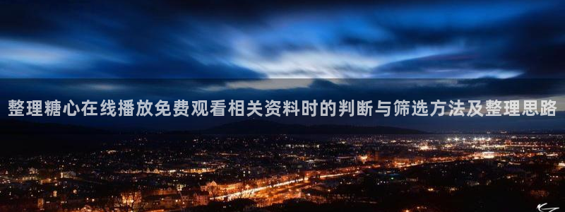糖心vlog免费观看完整版：整理糖心在线播放免费观看相关资料时的判断与筛选方法及整理思路