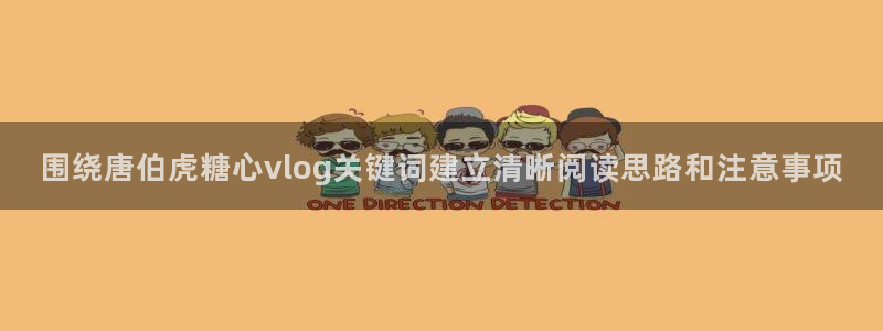 糖心国产:围绕唐伯虎糖心vlog关键词建立清晰阅读思路和注意事项