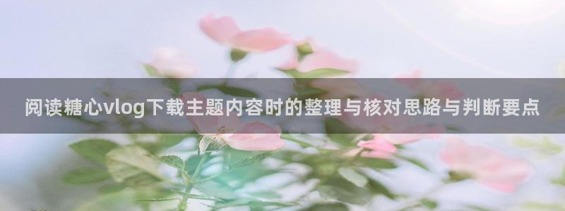 糖心在线看：阅读糖心vlog下载主题内容时的整理与核对思路与判断要点