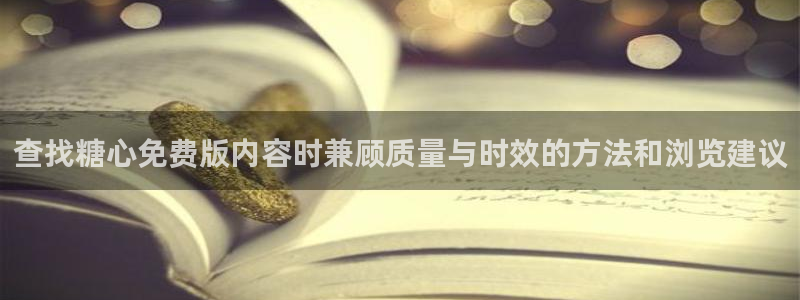 唐伯虎糖心vlog:查找糖心免费版内容时兼顾质量与时效的方法和浏览建议