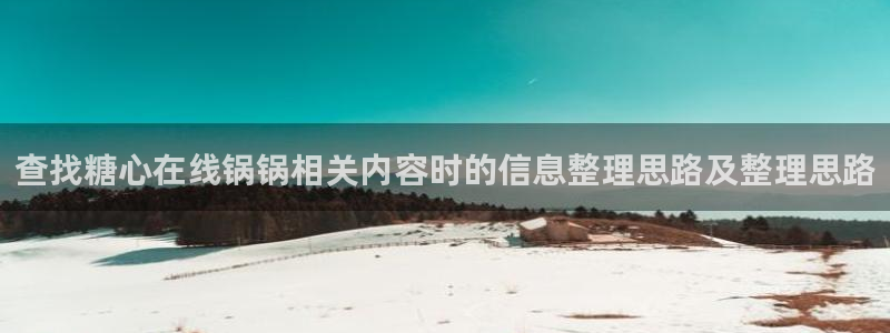 糖心破解：查找糖心在线锅锅相关内容时的信息整理思路及整理思路