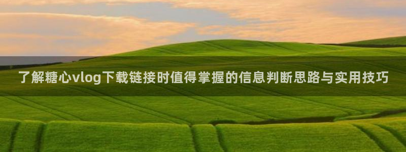 糖心vlog:了解糖心vlog下载链接时值得掌握的信息判断思路与实用技巧
