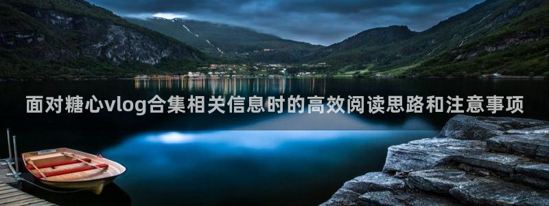 糖心tv:面对糖心vlog合集相关信息时的高效阅读思路和注意事项