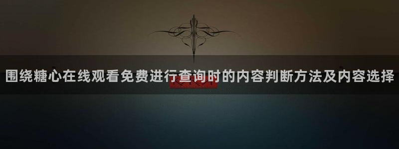糖心tv:围绕糖心在线观看免费进行查询时的内容判断方法及内容选择