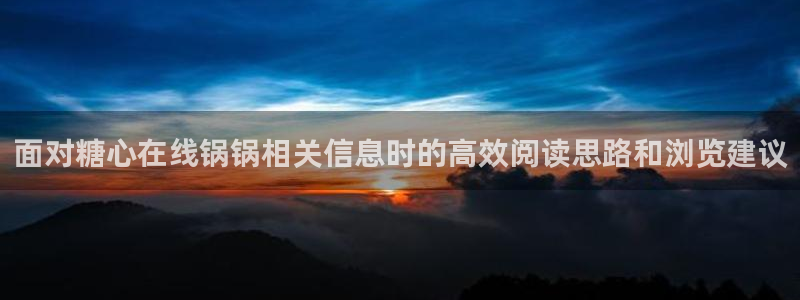 糖心破解版:面对糖心在线锅锅相关信息时的高效阅读思路和浏览建议
